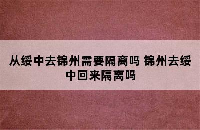 从绥中去锦州需要隔离吗 锦州去绥中回来隔离吗